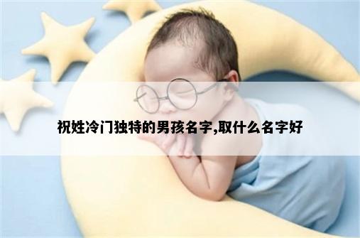 祝姓冷门独特的男孩名字,取什么名字好