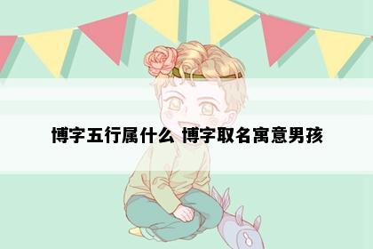 博字五行属什么 博字取名寓意男孩